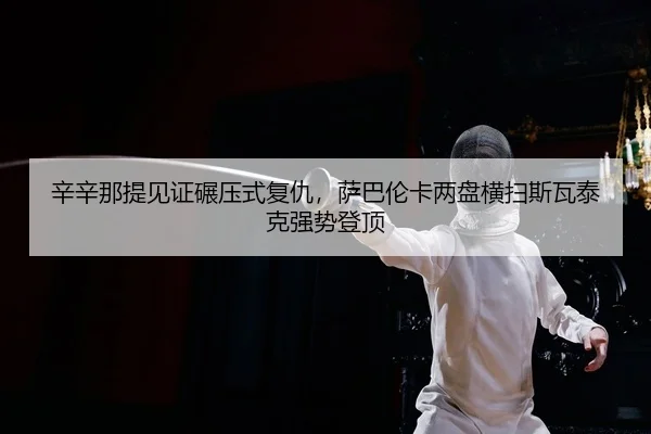 辛辛那提见证碾压式复仇，萨巴伦卡两盘横扫斯瓦泰克强势登顶