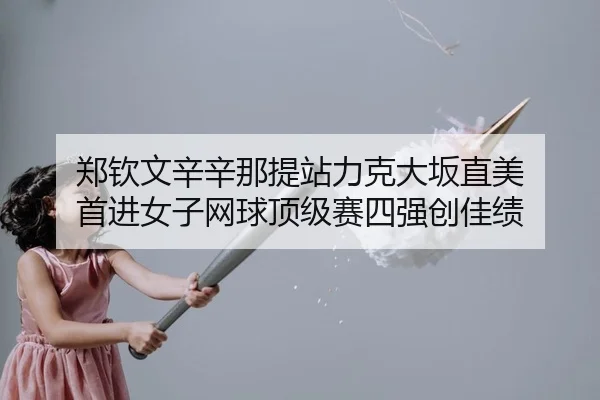 郑钦文辛辛那提站力克大坂直美 首进女子网球顶级赛四强创佳绩
